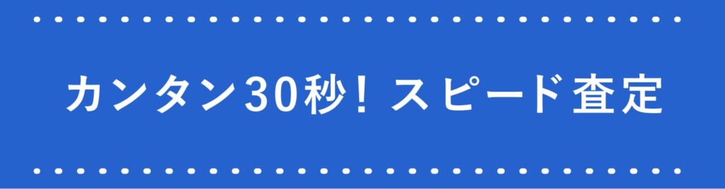 カンタン30秒！スピード査定